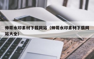 垦利帅哥水印素材下载网站（帅哥水印素材下载网站大全）