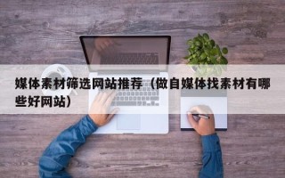 垦利媒体素材筛选网站推荐（做自媒体找素材有哪些好网站）