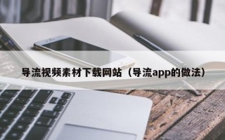 垦利导流视频素材下载网站（导流app的做法）