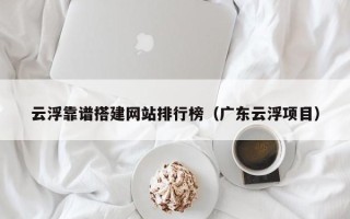 垦利云浮靠谱搭建网站排行榜（广东云浮项目）