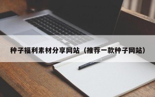 垦利种子福利素材分享网站（推荐一款种子网站）