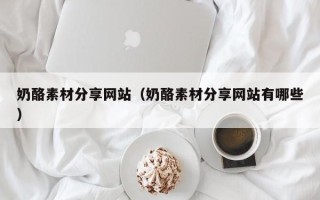 垦利奶酪素材分享网站（奶酪素材分享网站有哪些）