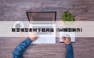 垦利联盟模型素材下载网站（lol模型制作）