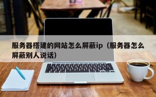 垦利服务器搭建的网站怎么屏蔽ip（服务器怎么屏蔽别人说话）