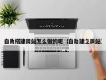 垦利自助搭建网站怎么做的呢（自助建立网站）