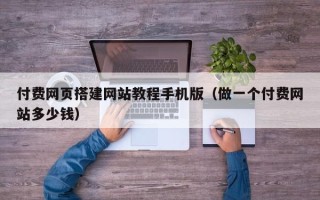 垦利付费网页搭建网站教程手机版（做一个付费网站多少钱）