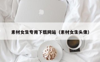 垦利素材女生专用下载网站（素材女生头像）